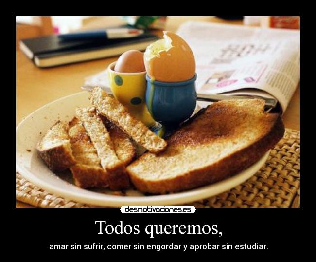 Todos queremos, - amar sin sufrir, comer sin engordar y aprobar sin estudiar.