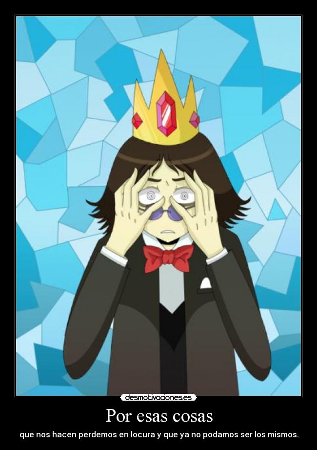 Por esas cosas - que nos hacen perdemos en locura y que ya no podamos ser los mismos.