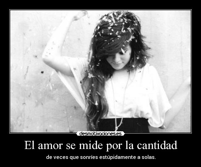 El amor se mide por la cantidad - de veces que sonríes estúpidamente a solas.