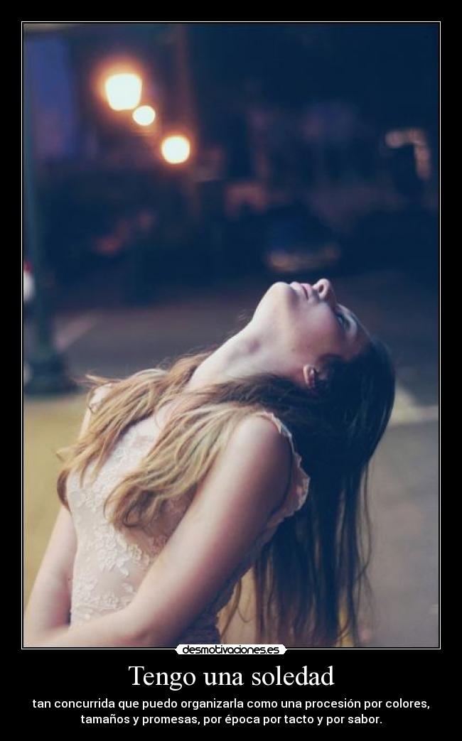Tengo una soledad - tan concurrida que puedo organizarla como una procesión por colores,
tamaños y promesas, por época por tacto y por sabor.