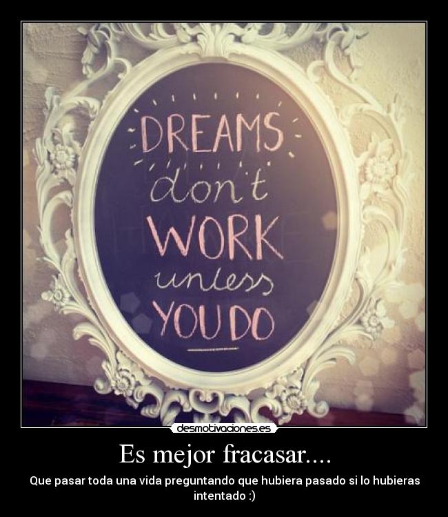 Es mejor fracasar.... - Que pasar toda una vida preguntando que hubiera pasado si lo hubieras intentado :)