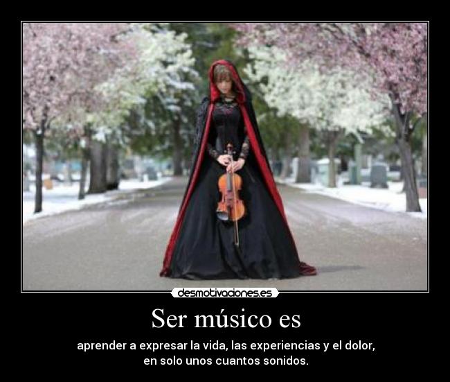 Ser músico es - aprender a expresar la vida, las experiencias y el dolor,
en solo unos cuantos sonidos.
