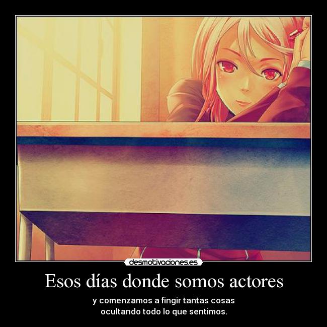 Esos días donde somos actores - y comenzamos a fingir tantas cosas
ocultando todo lo que sentimos.