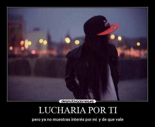 LUCHARIA POR TI - pero ya no muestras interés por mi y de que vale