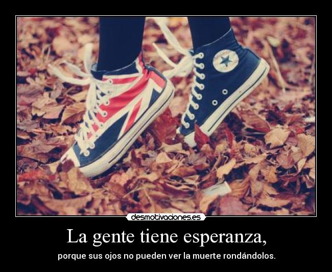 La gente tiene esperanza, - porque sus ojos no pueden ver la muerte rondándolos.