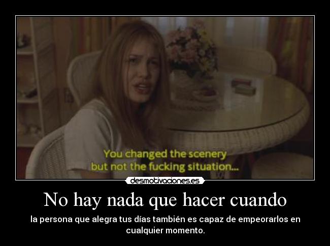 No hay nada que hacer cuando - la persona que alegra tus días también es capaz de empeorarlos en
cualquier momento.