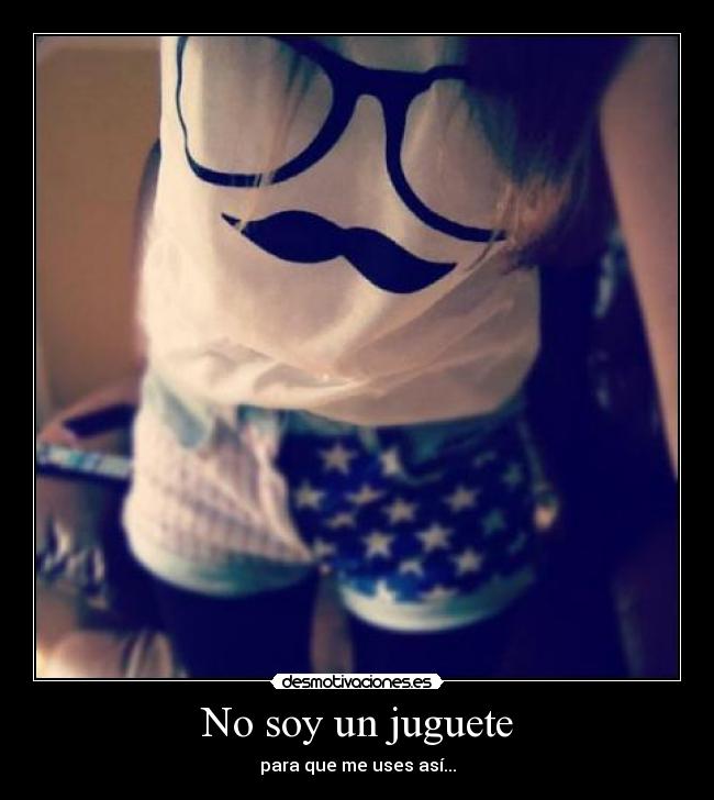 No soy un juguete - para que me uses así...