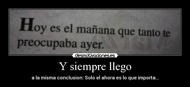 Y siempre llego - a la misma conclusion: Solo el ahora es lo que importa...