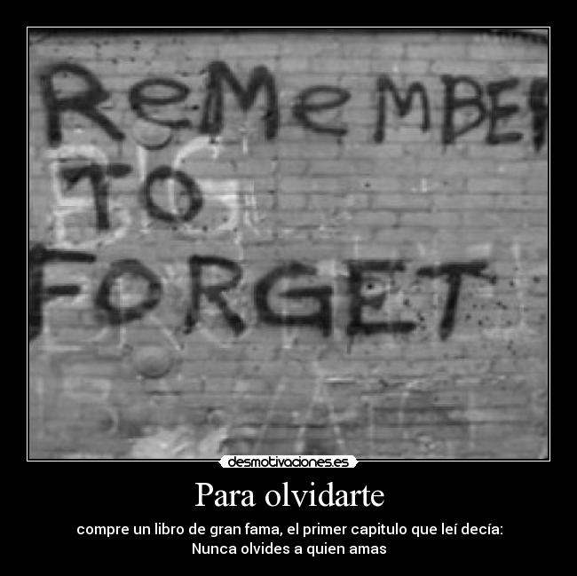Para olvidarte - compre un libro de gran fama, el primer capitulo que leí decía:
Nunca olvides a quien amas