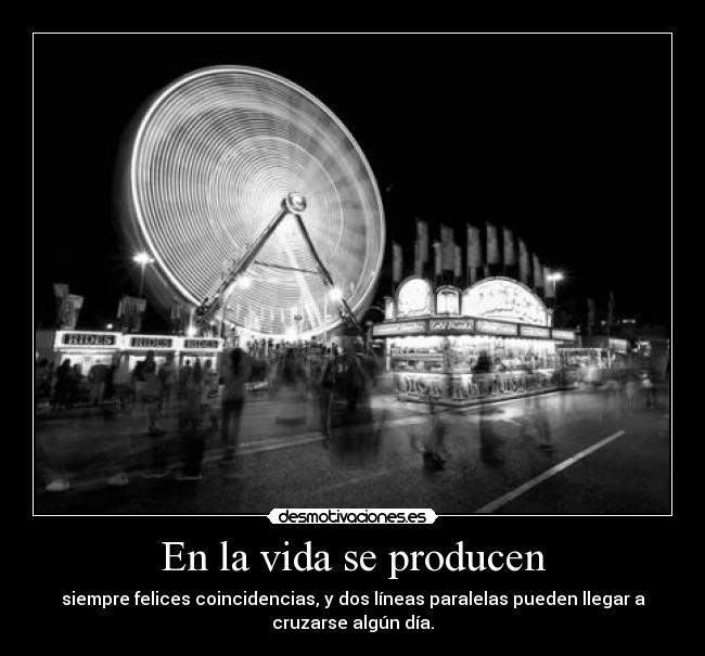 En la vida se producen - siempre felices coincidencias, y dos líneas paralelas pueden llegar a
cruzarse algún día.