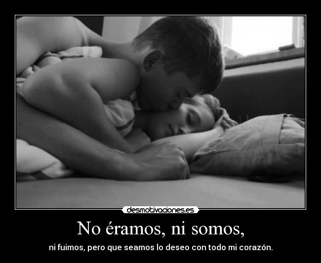 No éramos, ni somos, - ni fuimos, pero que seamos lo deseo con todo mi corazón.