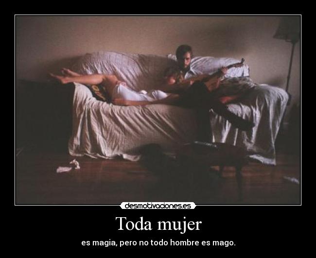 Toda mujer - es magia, pero no todo hombre es mago.