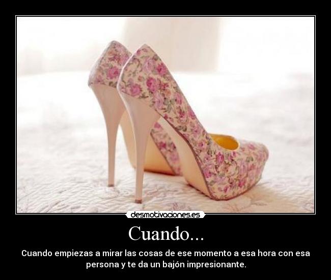 Cuando... - Cuando empiezas a mirar las cosas de ese momento a esa hora con esa
persona y te da un bajón impresionante.