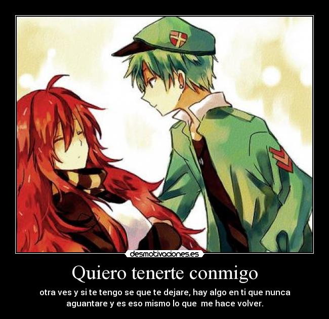 Quiero tenerte conmigo - otra ves y si te tengo se que te dejare, hay algo en ti que nunca
aguantare y es eso mismo lo que me hace volver.