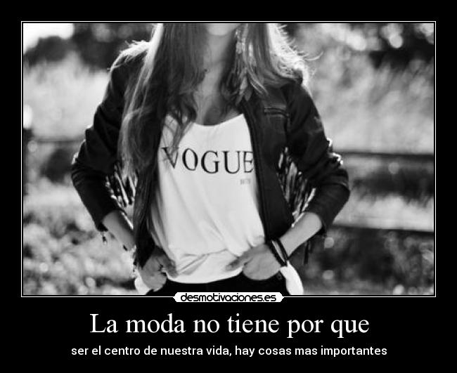 La moda no tiene por que - ser el centro de nuestra vida, hay cosas mas importantes