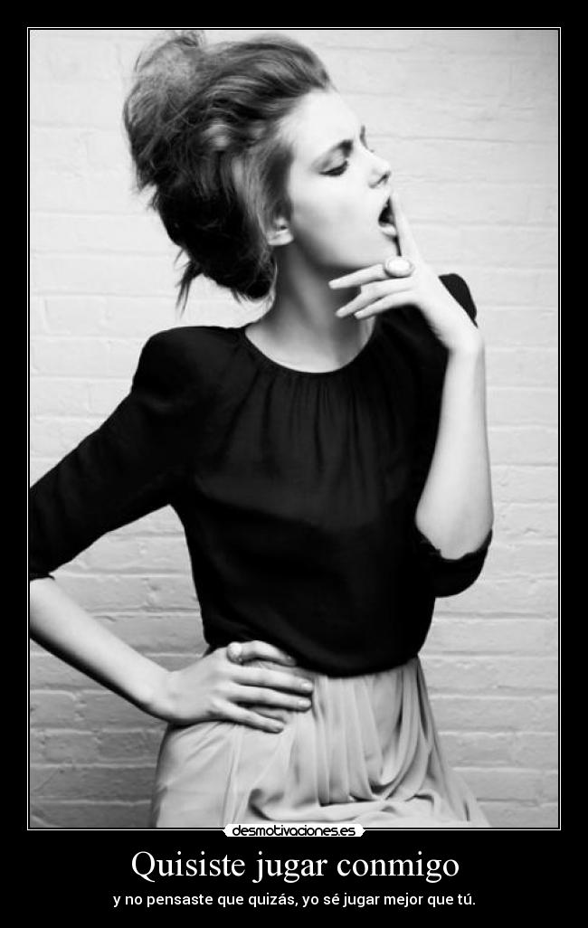 Quisiste jugar conmigo - y no pensaste que quizás, yo sé jugar mejor que tú.
