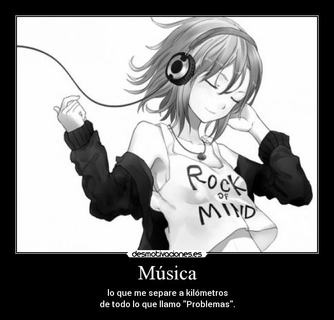 Música - lo que me separe a kilómetros
de todo lo que llamo Problemas.