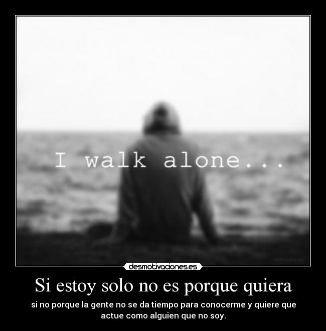 Si estoy solo no es porque quiera - si no porque la gente no se da tiempo para conocerme y quiere que
actue como alguien que no soy.