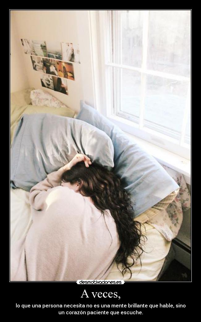 A veces, - lo que una persona necesita no es una mente brillante que hable, sino
un corazón paciente que escuche.