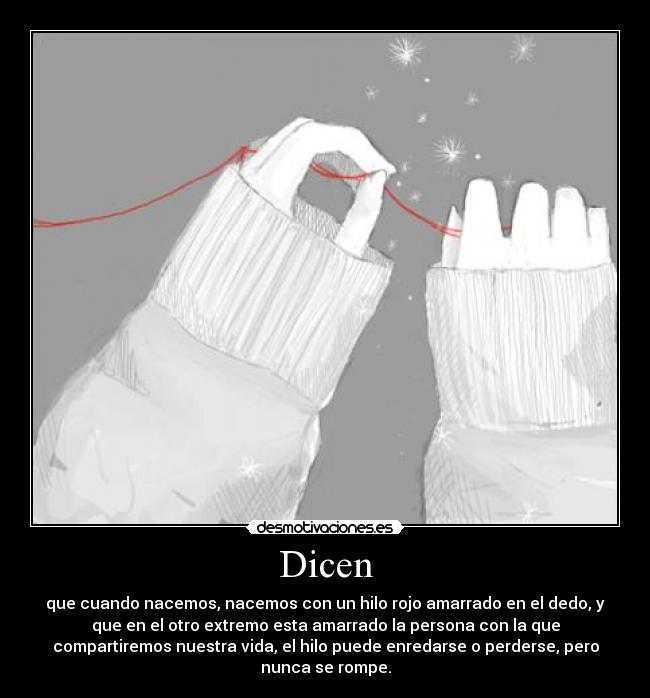 Dicen - que cuando nacemos, nacemos con un hilo rojo amarrado en el dedo, y
que en el otro extremo esta amarrado la persona con la que
compartiremos nuestra vida, el hilo puede enredarse o perderse, pero
nunca se rompe.