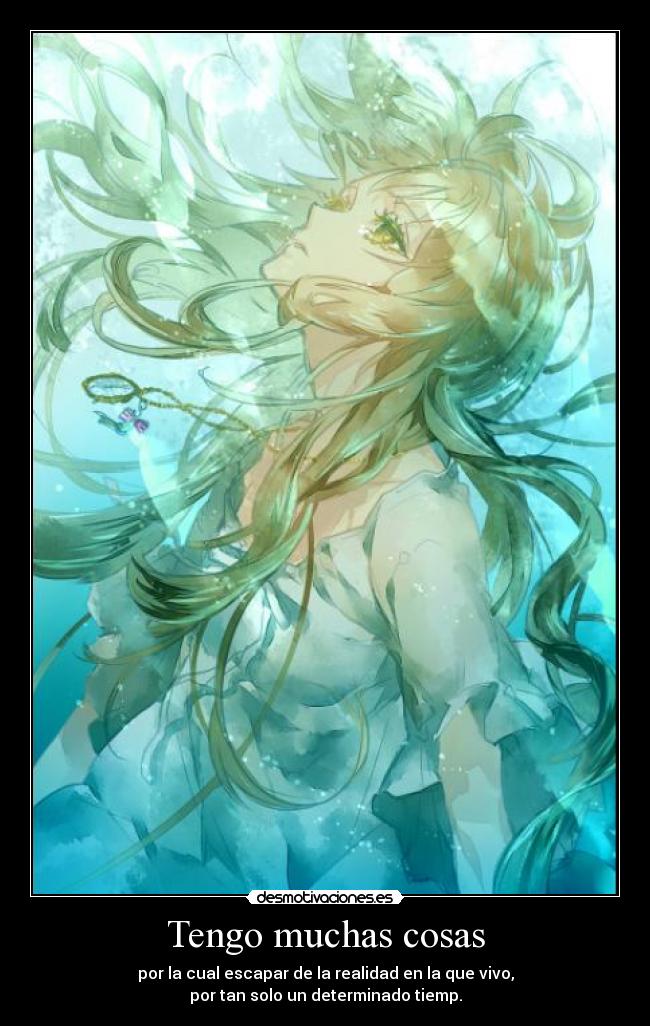 Tengo muchas cosas - por la cual escapar de la realidad en la que vivo,
por tan solo un determinado tiemp.