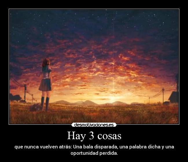 Hay 3 cosas - que nunca vuelven atrás: Una bala disparada, una palabra dicha y una
oportunidad perdida.