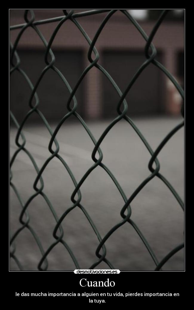 Cuando - le das mucha importancia a alguien en tu vida, pierdes importancia en la tuya.