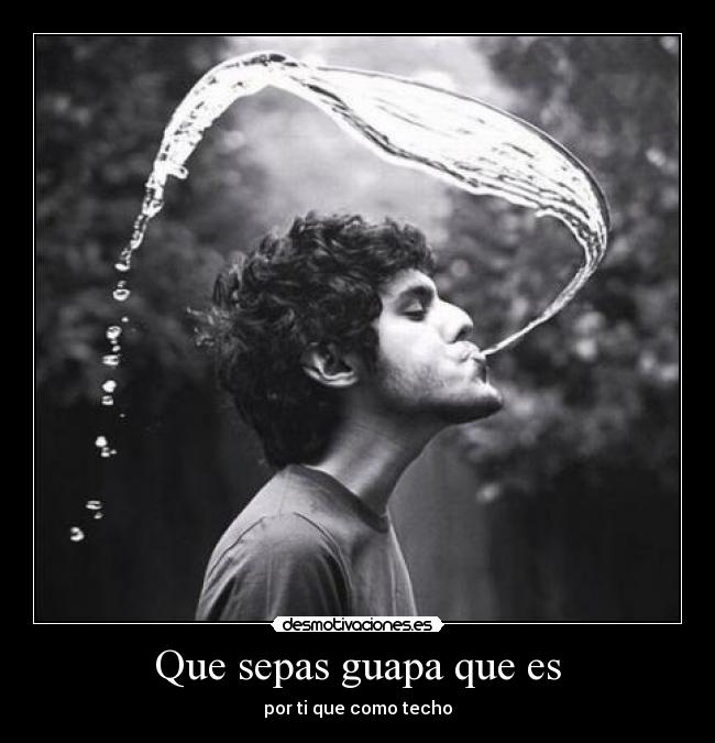 Que sepas guapa que es - por ti que como techo