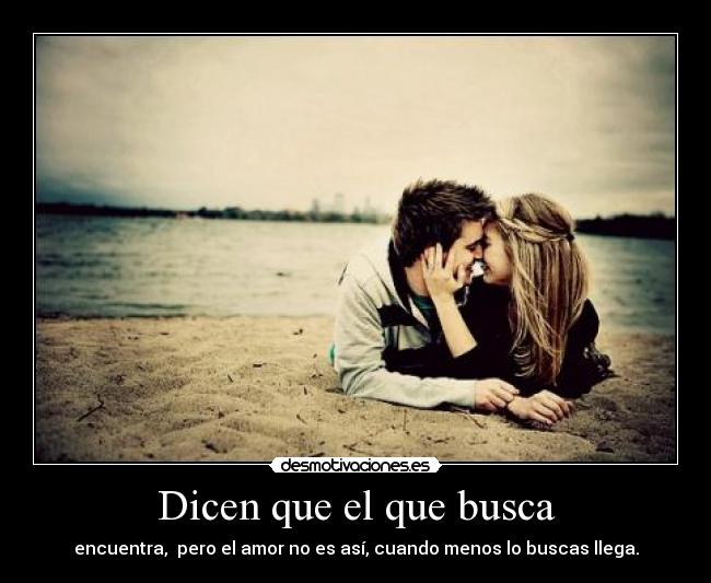 Dicen que el que busca - encuentra, pero el amor no es así, cuando menos lo buscas llega.