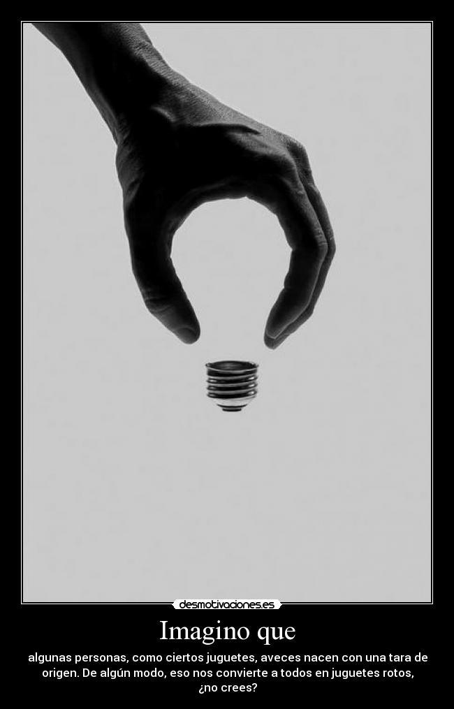 Imagino que - algunas personas, como ciertos juguetes, aveces nacen con una tara de
origen. De algún modo, eso nos convierte a todos en juguetes rotos,
¿no crees?