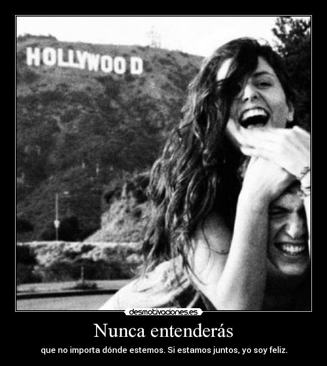 Nunca entenderás - que no importa dónde estemos. Si estamos juntos, yo soy feliz.