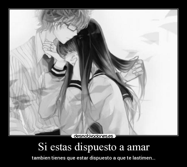 Si estas dispuesto a amar - tambien tienes que estar dispuesto a que te lastimen...