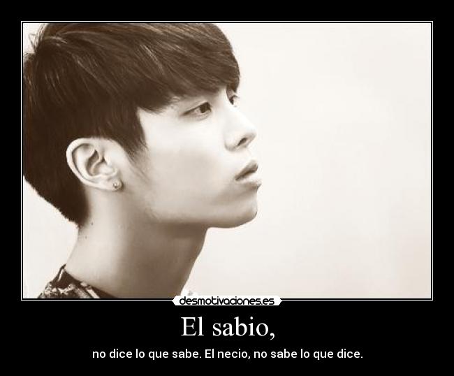 El sabio, - no dice lo que sabe. El necio, no sabe lo que dice.