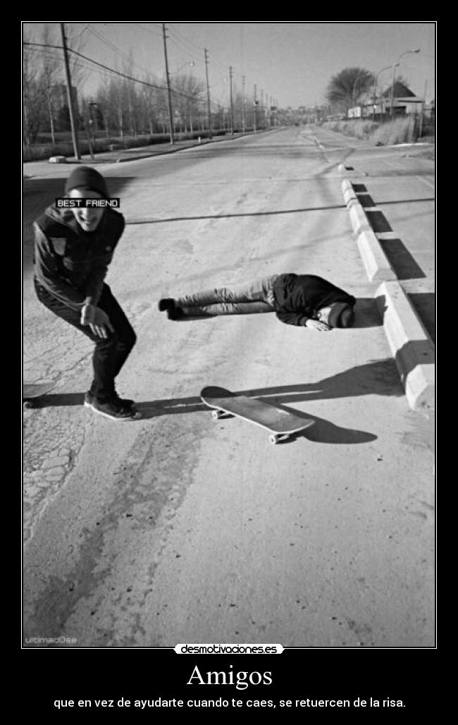 Amigos - que en vez de ayudarte cuando te caes, se retuercen de la risa.