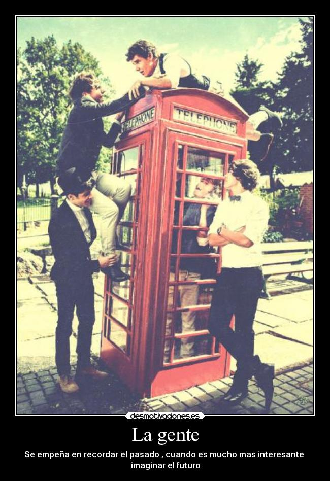 La gente - Se empeña en recordar el pasado , cuando es mucho mas interesante
imaginar el futuro