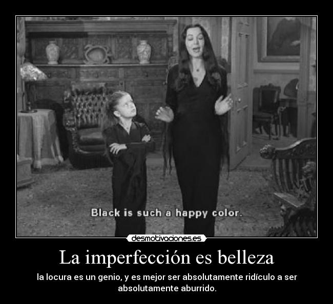 La imperfección es belleza - la locura es un genio, y es mejor ser absolutamente ridículo a ser
absolutamente aburrido.