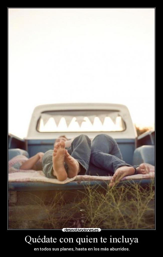 Quédate con quien te incluya - en todos sus planes, hasta en los más aburridos.
