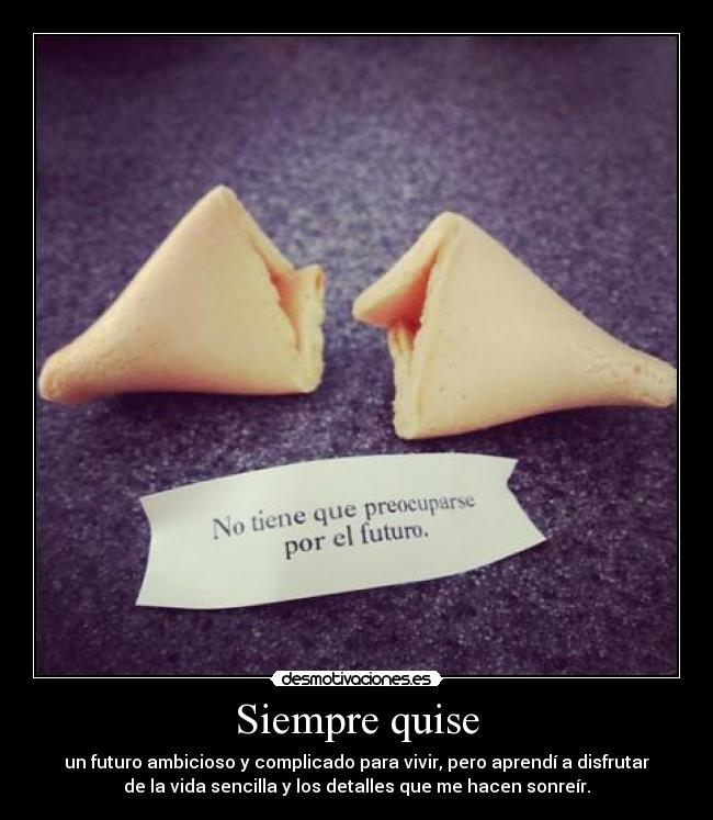 Siempre quise - un futuro ambicioso y complicado para vivir, pero aprendí a disfrutar
de la vida sencilla y los detalles que me hacen sonreír.