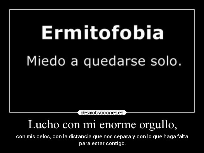 Lucho con mi enorme orgullo, - con mis celos, con la distancia que nos separa y con lo que haga falta
para estar contigo.