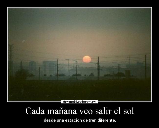 Cada mañana veo salir el sol - desde una estación de tren diferente.