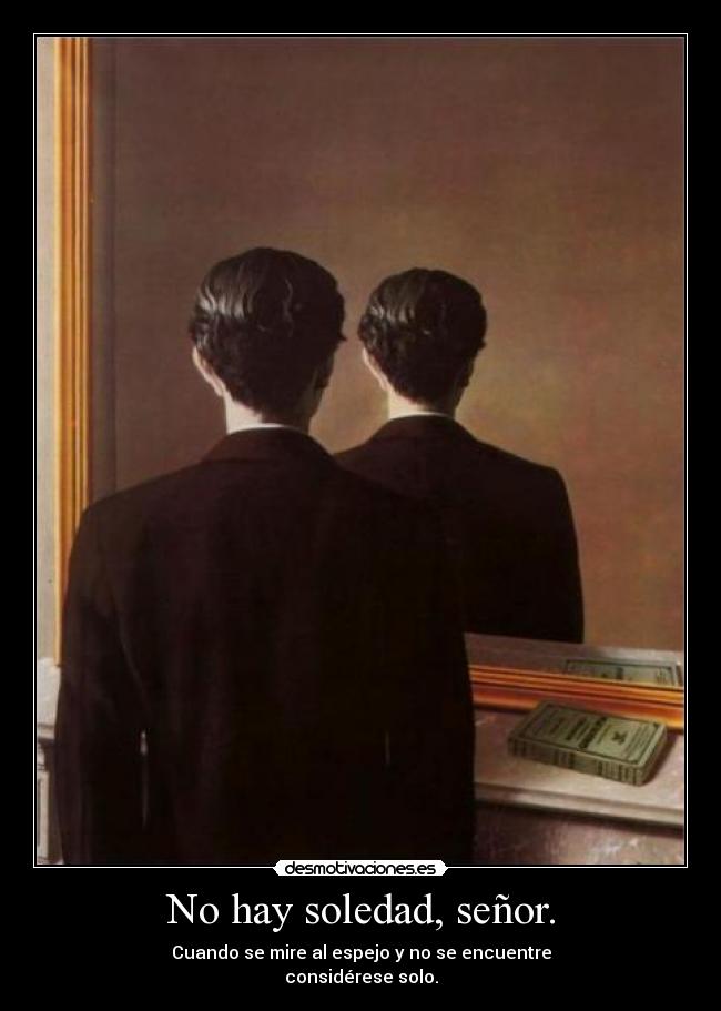 No hay soledad, señor. - Cuando se mire al espejo y no se encuentre
considérese solo.