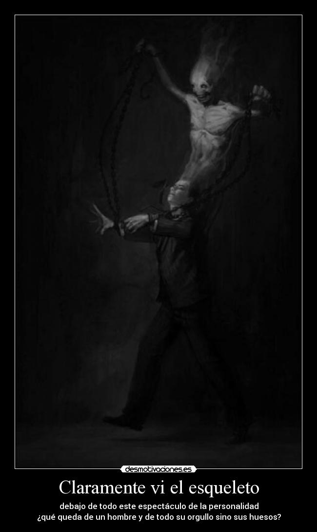 Claramente vi el esqueleto - debajo de todo este espectáculo de la personalidad
¿qué queda de un hombre y de todo su orgullo sino sus huesos?