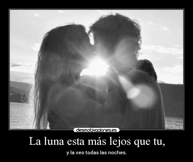 La luna esta más lejos que tu, - y la veo todas las noches.