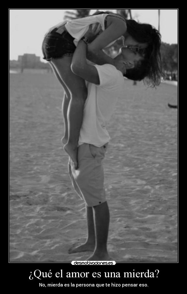 ¿Qué el amor es una mierda? - No, mierda es la persona que te hizo pensar eso.