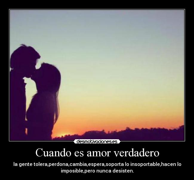 Cuando es amor verdadero - la gente tolera,perdona,cambia,espera,soporta lo insoportable,hacen lo
imposible,pero nunca desisten.
