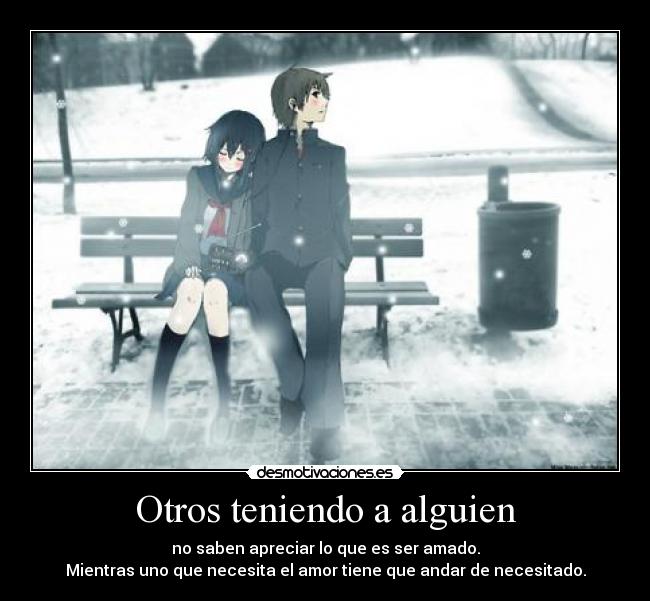 Otros teniendo a alguien - no saben apreciar lo que es ser amado.
Mientras uno que necesita el amor tiene que andar de necesitado.