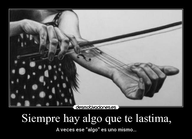 Siempre hay algo que te lastima, - A veces ese algo es uno mismo...