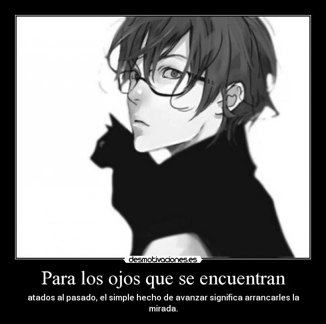 Para los ojos que se encuentran - atados al pasado, el simple hecho de avanzar significa arrancarles la mirada.