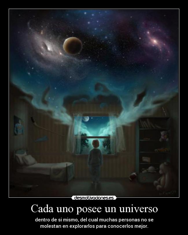 Cada uno posee un universo - dentro de si mismo, del cual muchas personas no se
molestan en explorarlos para conocerlos mejor.