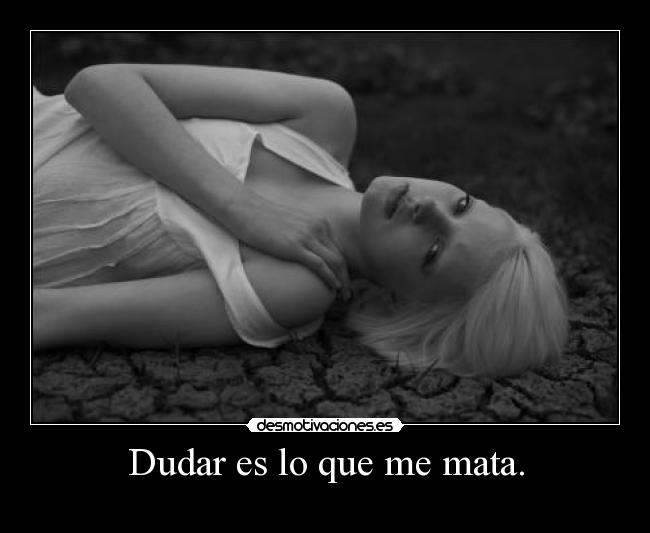 Dudar es lo que me mata. -